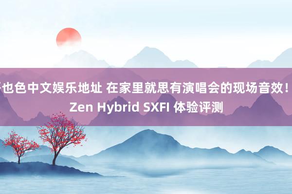 哥也色中文娱乐地址 在家里就思有演唱会的现场音效！丨Zen Hybrid SXFI 体验评测