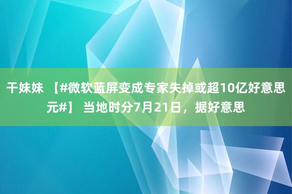 干妹妹 【#微软蓝屏变成专家失掉或超10亿好意思元#】 当地时分7月21日，据好意思