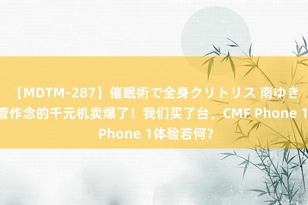 【MDTM-287】催眠術で全身クリトリス 南ゆき 一加前高管作念的千元机卖爆了！我们买了台，CMF Phone 1体验若何？