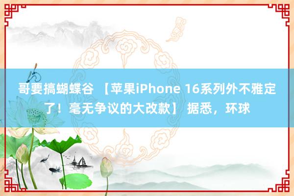 哥要搞蝴蝶谷 【苹果iPhone 16系列外不雅定了！毫无争议的大改款】 据悉，环球