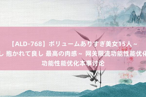 【ALD-768】ボリュームありすぎ美女15人～抱いて良し 抱かれて良し 最高の肉感～ 网关限流功能性能优化本事讨论