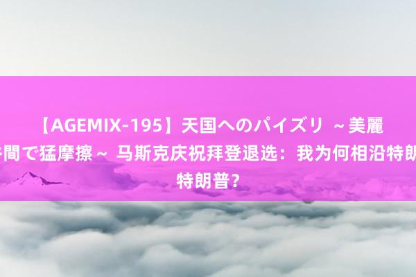 【AGEMIX-195】天国へのパイズリ ～美麗の谷間で猛摩擦～ 马斯克庆祝拜登退选：我为何相沿特朗普？