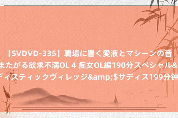 【SVDVD-335】職場に響く愛液とマシーンの音 自分からバイブにまたがる欲求不満OL 4 痴女OL編190分スペシャル</a>2013-02-07サディスティックヴィレッジ&$サディス199分钟 元脑伙伴共行记丨华胜天成：大模子应用落地 时间行业上风需互补