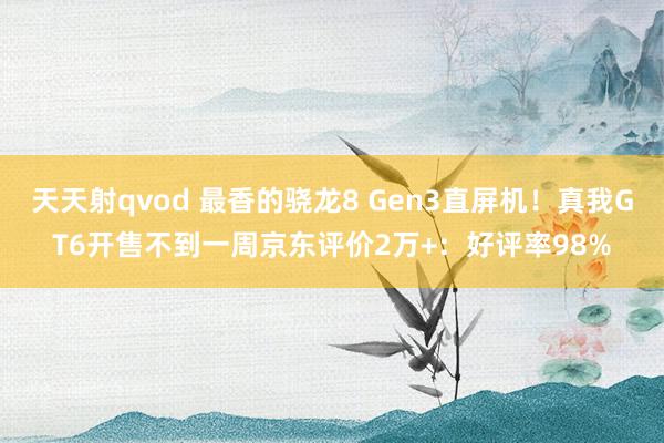 天天射qvod 最香的骁龙8 Gen3直屏机！真我GT6开售不到一周京东评价2万+：好评率98%