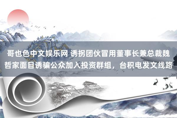 哥也色中文娱乐网 诱拐团伙冒用董事长兼总裁魏哲家面目诱骗公众加入投资群组，台积电发文线路