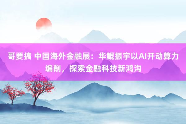 哥要搞 中国海外金融展：华鲲振宇以AI开动算力编削，探索金融科技新鸿沟