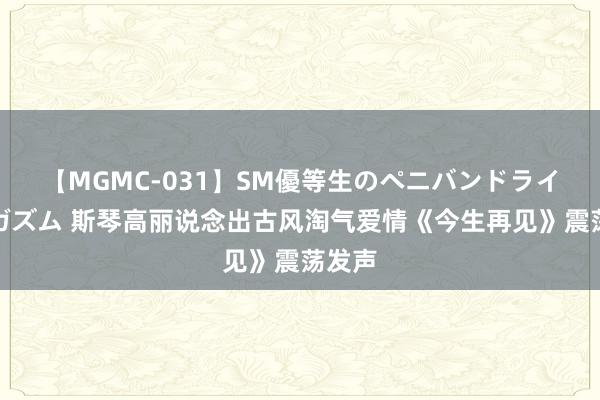 【MGMC-031】SM優等生のペニバンドライオーガズム 斯琴高丽说念出古风淘气爱情《今生再见》震荡发声