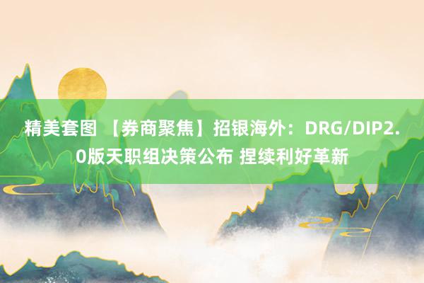 精美套图 【券商聚焦】招银海外：DRG/DIP2.0版天职组决策公布 捏续利好革新