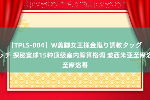 【TPLS-004】W美脚女王様金蹴り調教タッグマッチ 探秘寰球15种顶级室内筹算格调 波西米亚至摩洛哥