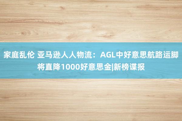 家庭乱伦 亚马逊人人物流：AGL中好意思航路运脚将直降1000好意思金|新榜谍报