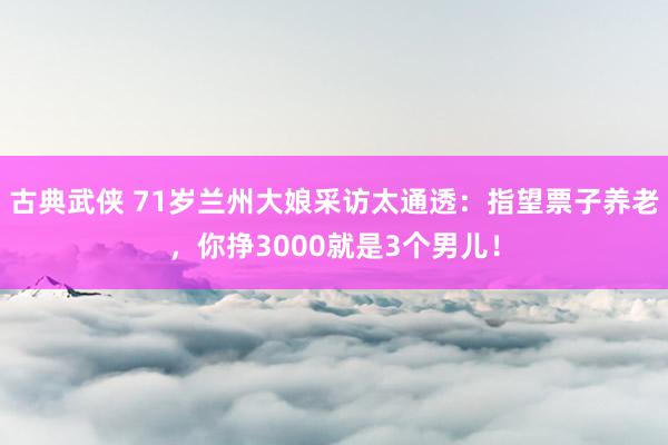 古典武侠 71岁兰州大娘采访太通透：指望票子养老，你挣3000就是3个男儿！