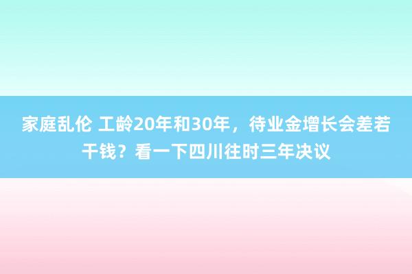 家庭乱伦 工龄20年和30年，待业金增长会差若干钱？看一下四川往时三年决议