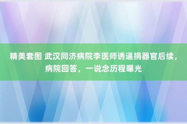 精美套图 武汉同济病院李医师诱逼捐器官后续，病院回答，一说念历程曝光