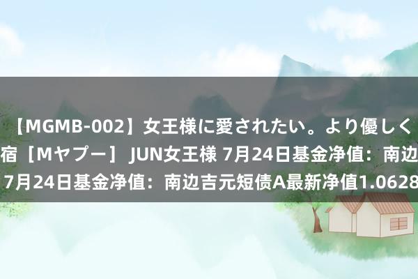 【MGMB-002】女王様に愛されたい。より優しく、よりいやらしく。 新宿［Mヤプー］ JUN女王様 7月24日基金净值：南边吉元短债A最新净值1.0628