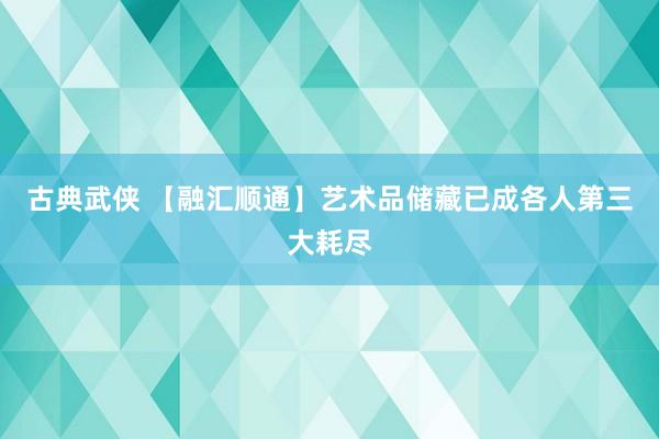 古典武侠 【融汇顺通】艺术品储藏已成各人第三大耗尽