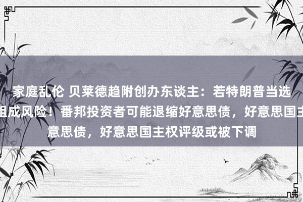 家庭乱伦 贝莱德趋附创办东谈主：若特朗普当选，将对好意思股组成风险！番邦投资者可能退缩好意思债，好意思国主权评级或被下调