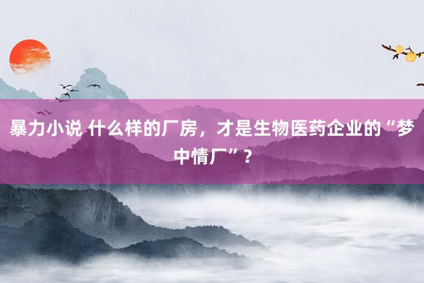 暴力小说 什么样的厂房，才是生物医药企业的“梦中情厂”？