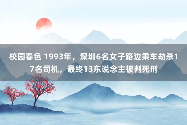 校园春色 1993年，深圳6名女子路边乘车劫杀17名司机，最终13东说念主被判死刑