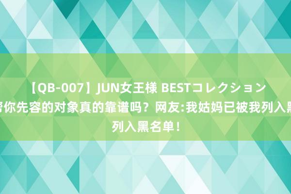 【QB-007】JUN女王様 BESTコレクション 亲戚帮你先容的对象真的靠谱吗？网友:我姑妈已被我列入黑名单！