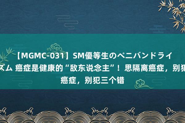 【MGMC-031】SM優等生のペニバンドライオーガズム 癌症是健康的“敌东说念主”！思隔离癌症，别犯三个错