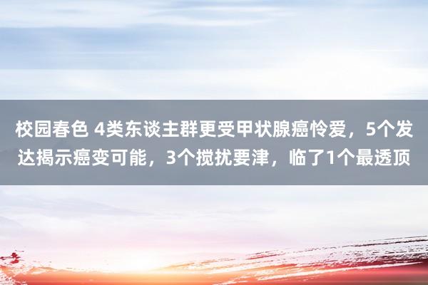 校园春色 4类东谈主群更受甲状腺癌怜爱，5个发达揭示癌变可能，3个搅扰要津，临了1个最透顶