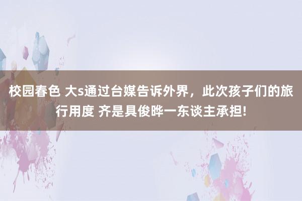 校园春色 大s通过台媒告诉外界，此次孩子们的旅行用度 齐是具俊晔一东谈主承担!