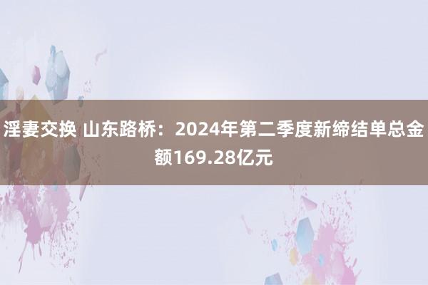 淫妻交换 山东路桥：2024年第二季度新缔结单总金额169.28亿元