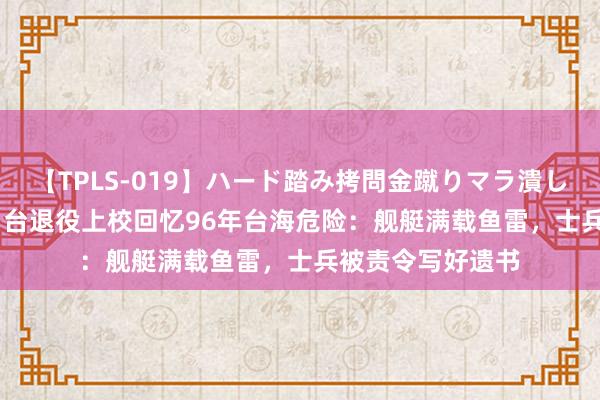 【TPLS-019】ハード踏み拷問金蹴りマラ潰し処刑 JUN女王様 台退役上校回忆96年台海危险：舰艇满载鱼雷，士兵被责令写好遗书