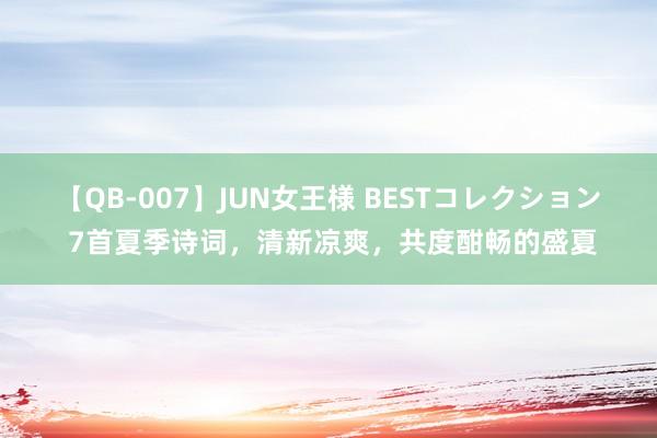 【QB-007】JUN女王様 BESTコレクション 7首夏季诗词，清新凉爽，共度酣畅的盛夏