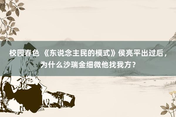 校园春色 《东说念主民的模式》侯亮平出过后，为什么沙瑞金细微他找我方？