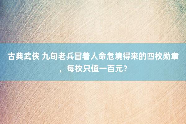 古典武侠 九旬老兵冒着人命危境得来的四枚勋章，每枚只值一百元？