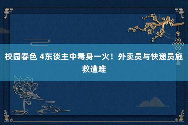 校园春色 4东谈主中毒身一火！外卖员与快递员施救遭难