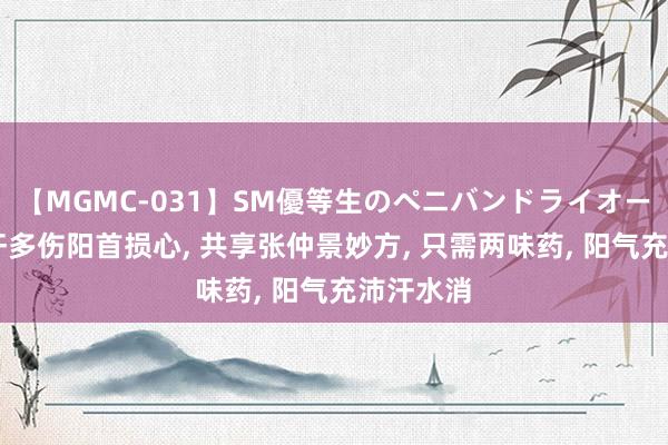 【MGMC-031】SM優等生のペニバンドライオーガズム 汗多伤阳首损心, 共享张仲景妙方, 只需两味药, 阳气充沛汗水消