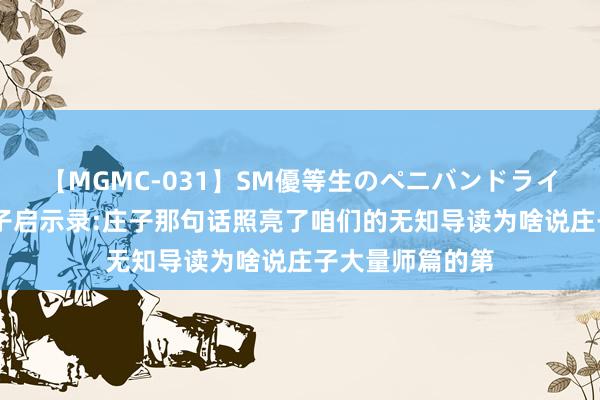 【MGMC-031】SM優等生のペニバンドライオーガズム 庄子启示录:庄子那句话照亮了咱们的无知导读为啥说庄子大量师篇的第