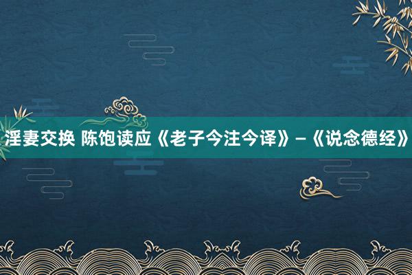 淫妻交换 陈饱读应《老子今注今译》—《说念德经》