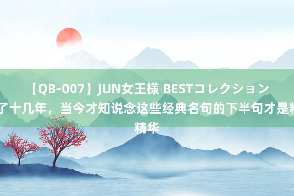 【QB-007】JUN女王様 BESTコレクション 听了十几年，当今才知说念这些经典名句的下半句才是精华