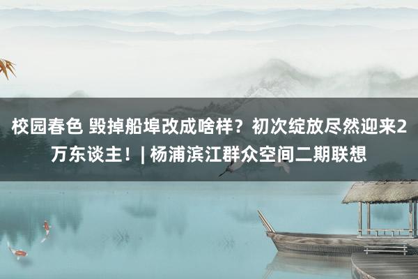 校园春色 毁掉船埠改成啥样？初次绽放尽然迎来2万东谈主！| 杨浦滨江群众空间二期联想