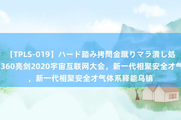 【TPLS-019】ハード踏み拷問金蹴りマラ潰し処刑 JUN女王様 360亮剑2020宇宙互联网大会，新一代相聚安全才气体系释能乌镇