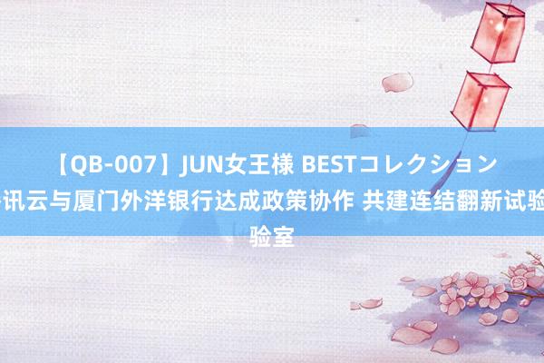 【QB-007】JUN女王様 BESTコレクション 腾讯云与厦门外洋银行达成政策协作 共建连结翻新试验室