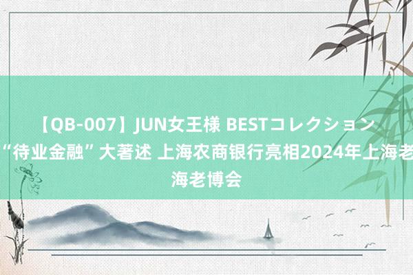 【QB-007】JUN女王様 BESTコレクション 写好“待业金融”大著述 上海农商银行亮相2024年上海老博会