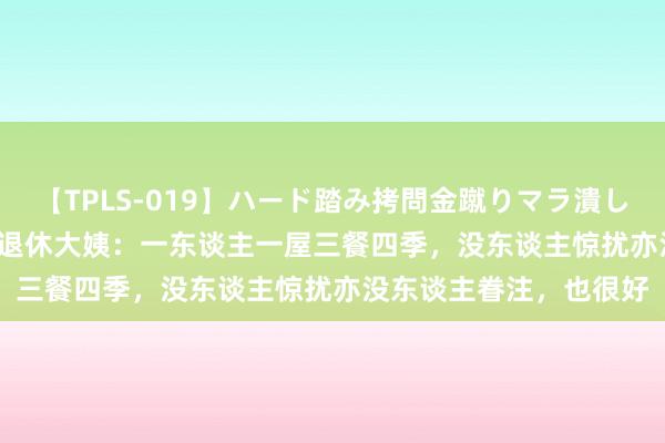 【TPLS-019】ハード踏み拷問金蹴りマラ潰し処刑 JUN女王様 53岁退休大姨：一东谈主一屋三餐四季，没东谈主惊扰亦没东谈主眷注，也很好