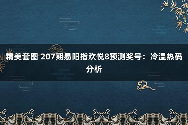 精美套图 207期易阳指欢悦8预测奖号：冷温热码分析