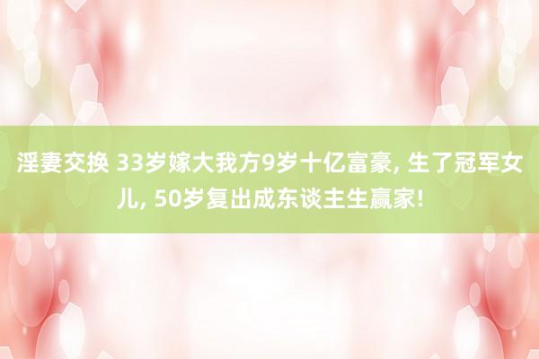 淫妻交换 33岁嫁大我方9岁十亿富豪， 生了冠军女儿， 50岁复出成东谈主生赢家!