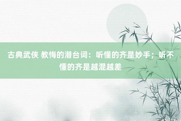 古典武侠 教悔的潜台词：听懂的齐是妙手；听不懂的齐是越混越差