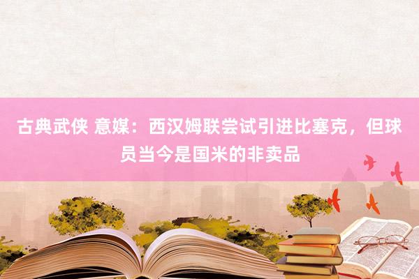 古典武侠 意媒：西汉姆联尝试引进比塞克，但球员当今是国米的非卖品