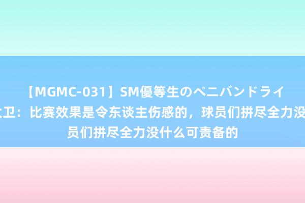 【MGMC-031】SM優等生のペニバンドライオーガズム 大卫：比赛效果是令东谈主伤感的，球员们拼尽全力没什么可责备的