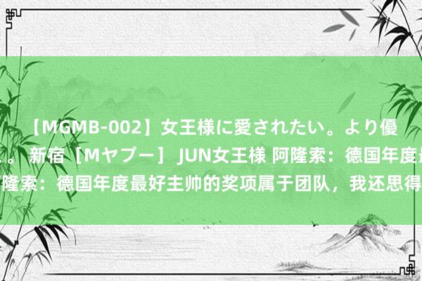 【MGMB-002】女王様に愛されたい。より優しく、よりいやらしく。 新宿［Mヤプー］ JUN女王様 阿隆索：德国年度最好主帅的奖项属于团队，我还思得到更多荣誉