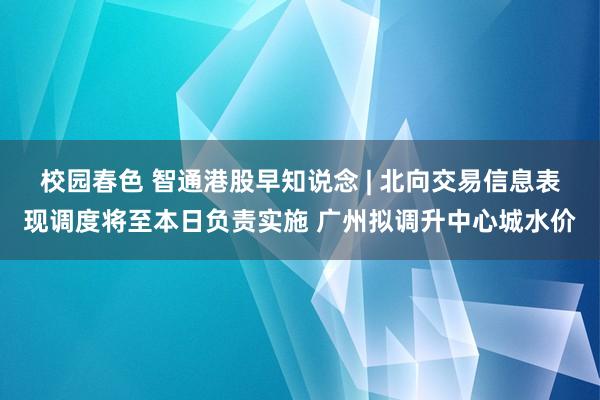 校园春色 智通港股早知说念 | 北向交易信息表现调度将至本日负责实施 广州拟调升中心城水价