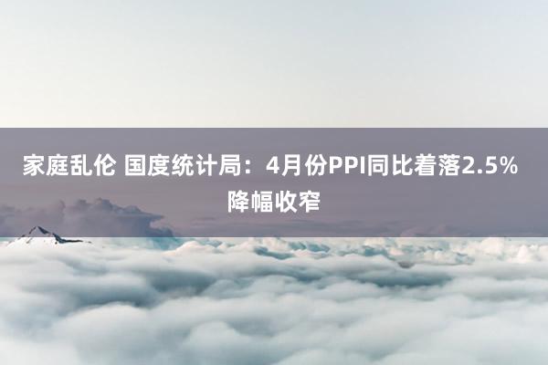 家庭乱伦 国度统计局：4月份PPI同比着落2.5% 降幅收窄