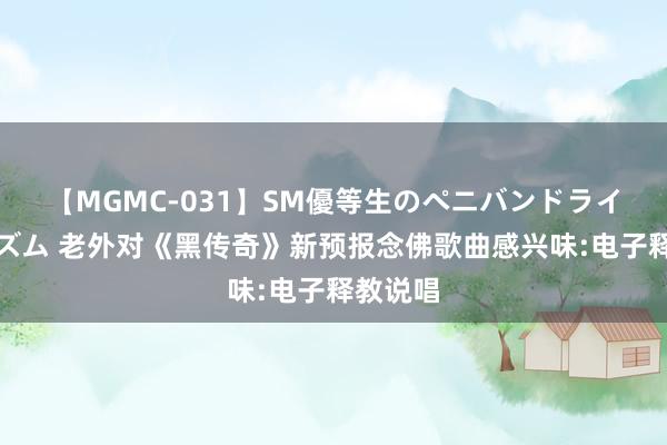 【MGMC-031】SM優等生のペニバンドライオーガズム 老外对《黑传奇》新预报念佛歌曲感兴味:电子释教说唱